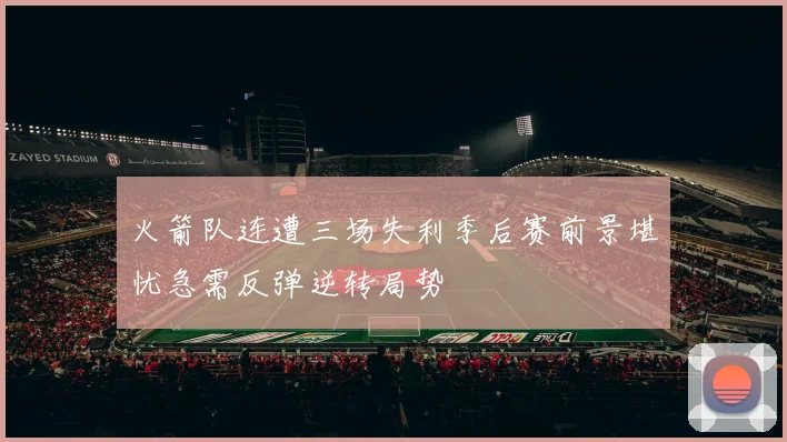 火箭队连遭三场失利季后赛前景堪忧急需反弹逆转局势