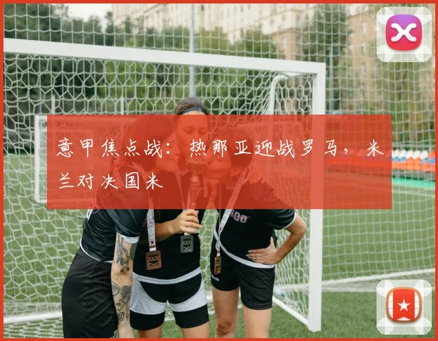 意甲焦点战：热那亚迎战罗马，米兰对决国米