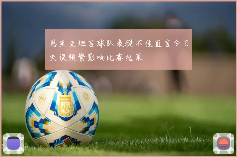 恩里克坦言球队表现不佳直言今日失误频繁影响比赛结果